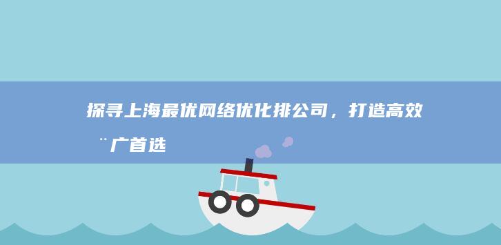 探寻上海最优网络优化排公司，打造高效推广首选