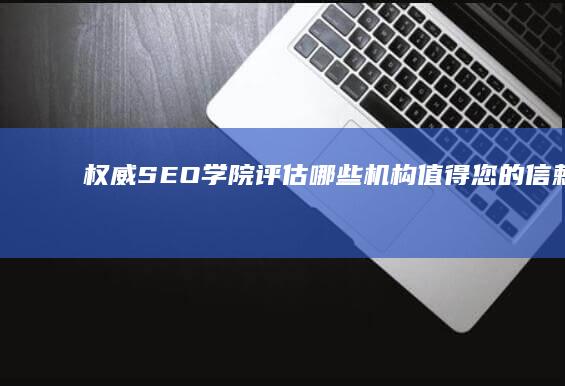 权威SEO学院评估：哪些机构值得您的信赖和选择